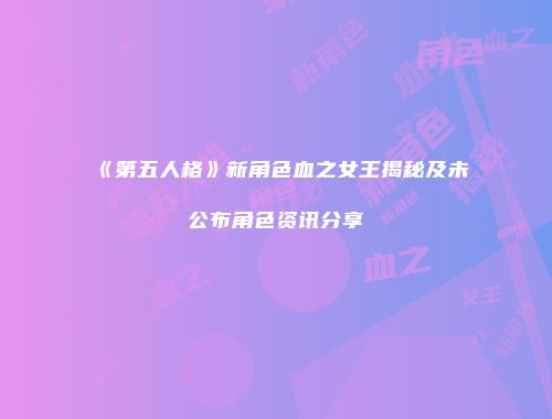 《第五人格》新角色血之女王揭秘及未公布角色资讯分享