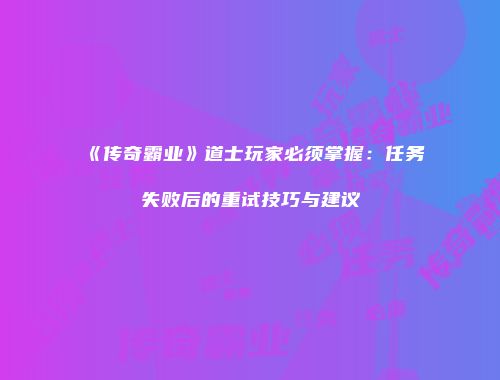 《传奇霸业》道士玩家必须掌握：任务失败后的重试技巧与建议