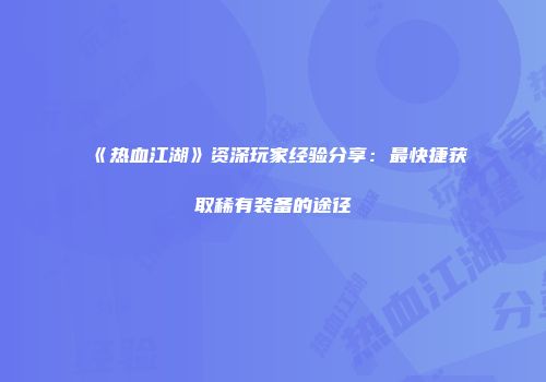 《热血江湖》资深玩家经验分享：最快捷获取稀有装备的途径