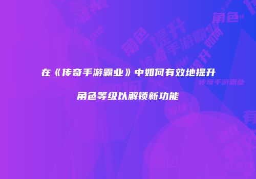 在《传奇手游霸业》中如何有效地提升角色等级以解锁新功能