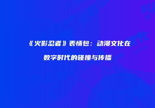 《火影忍者》表情包：动漫文化在数字时代的碰撞与传播