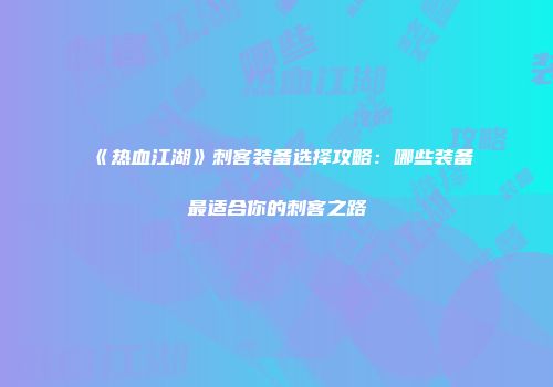 《热血江湖》刺客装备选择攻略：哪些装备最适合你的刺客之路