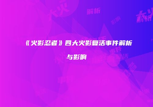 《火影忍者》四大火影复活事件解析与影响