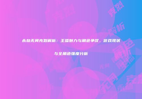 永劫无间克烈解析：主播魅力与角色争议，游戏现状与全角色强度分析
