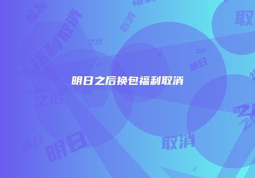明日之后换包福利取消