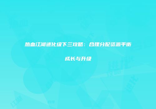 热血江湖进化级下三攻略：合理分配资源平衡成长与升级