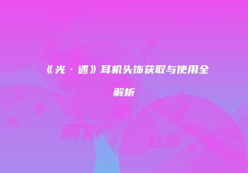 《光·遇》耳机头饰获取与使用全解析