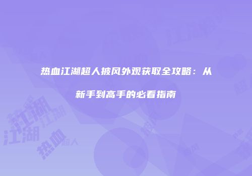 热血江湖超人披风外观获取全攻略：从新手到高手的必看指南