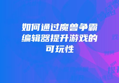 如何通过魔兽争霸编辑器提升游戏的可玩性