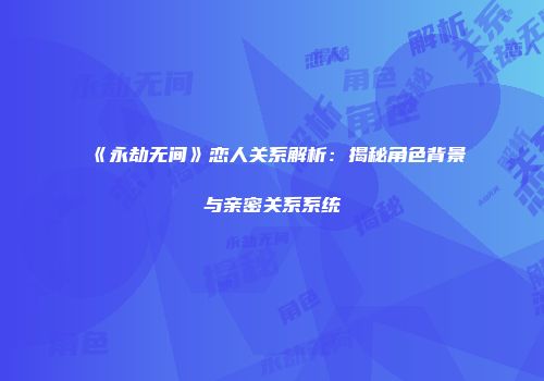 《永劫无间》恋人关系解析：揭秘角色背景与亲密关系系统