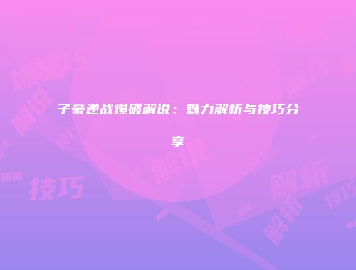 子豪逆战爆破解说：魅力解析与技巧分享