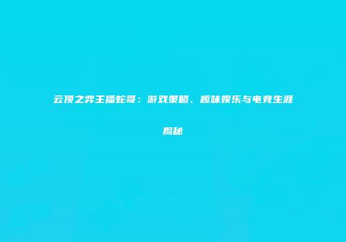 云顶之弈主播蛇哥：游戏策略、趣味娱乐与电竞生涯揭秘