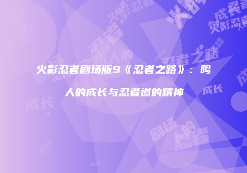 火影忍者剧场版9《忍者之路》：鸣人的成长与忍者道的精神