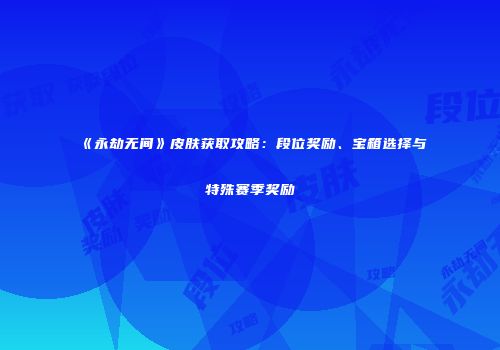 《永劫无间》皮肤获取攻略：段位奖励、宝箱选择与特殊赛季奖励