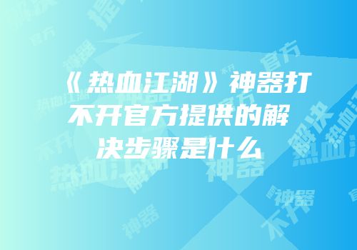 《热血江湖》神器打不开官方提供的解决步骤是什么