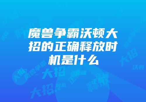 魔兽争霸沃顿大招的正确释放时机是什么