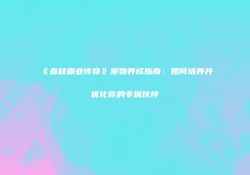 《春秋霸业传奇》宠物养成指南：如何培养并优化你的专属伙伴