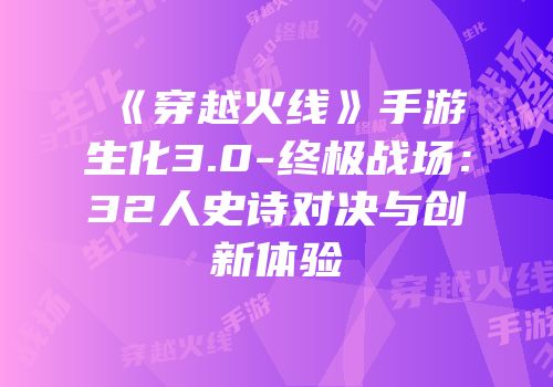 《穿越火线》手游生化3.0-终极战场：32人史诗对决与创新体验