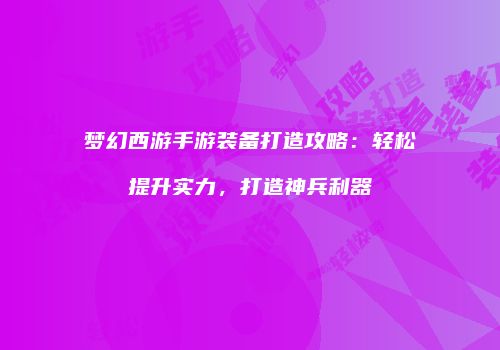 梦幻西游手游装备打造攻略：轻松提升实力，打造神兵利器