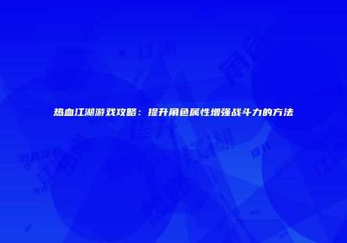 热血江湖游戏攻略：提升角色属性增强战斗力的方法