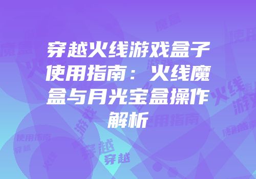 穿越火线游戏盒子使用指南：火线魔盒与月光宝盒操作解析