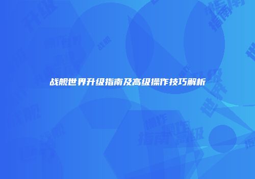 战舰世界升级指南及高级操作技巧解析