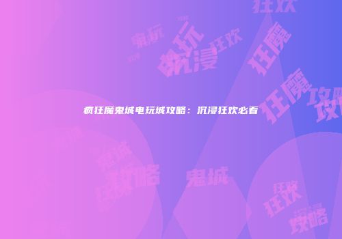 疯狂魔鬼城电玩城攻略：沉浸狂欢必看