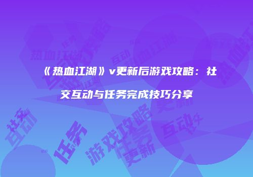 《热血江湖》v更新后游戏攻略：社交互动与任务完成技巧分享