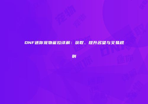 DNF迷你宠物崔拉详解：获取、提升名望与交易规则