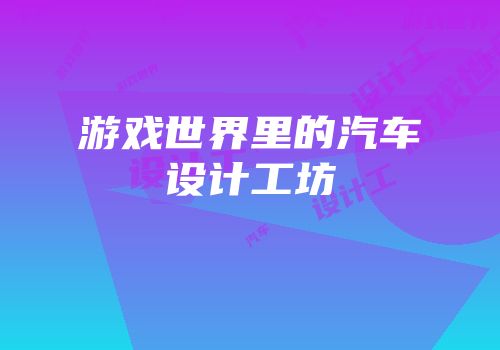 游戏世界里的汽车设计工坊