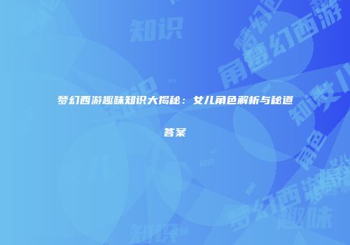 梦幻西游趣味知识大揭秘：女儿角色解析与秘道答案