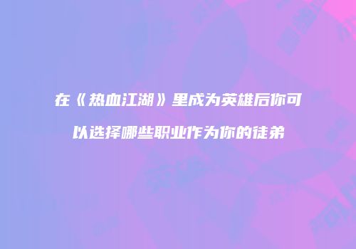 在《热血江湖》里成为英雄后你可以选择哪些职业作为你的徒弟