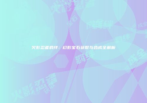 火影忍者羁绊：幻影宝石获取与合成全解析