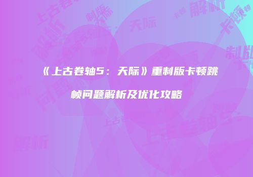 《上古卷轴5：天际》重制版卡顿跳帧问题解析及优化攻略