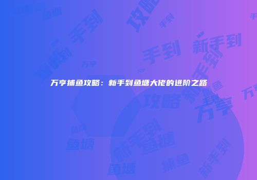 万亨捕鱼攻略：新手到鱼塘大佬的进阶之路