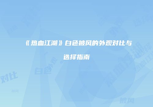 《热血江湖》白色披风的外观对比与选择指南