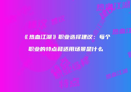 《热血江湖》职业选择建议：每个职业的特点和适用场景是什么