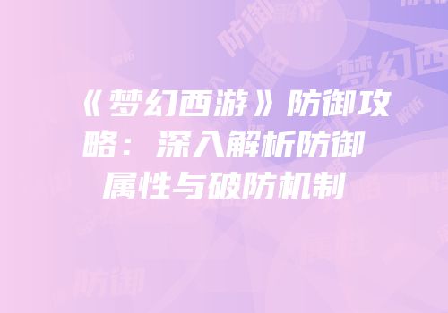 《梦幻西游》防御攻略：深入解析防御属性与破防机制