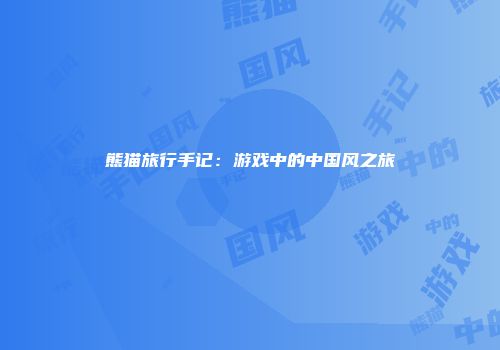 熊猫旅行手记：游戏中的中国风之旅
