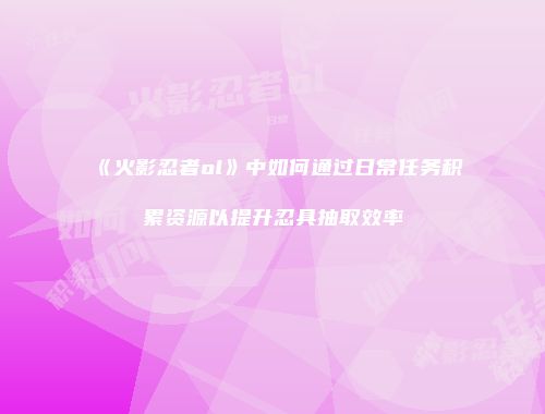 《火影忍者ol》中如何通过日常任务积累资源以提升忍具抽取效率