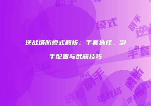 逆战塔防模式解析：手套选择、副手配置与武器技巧