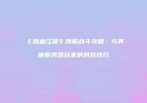 《热血江湖》跨服战斗攻略:与其他服务器玩家的对抗技巧