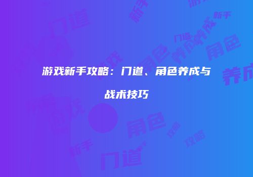 游戏新手攻略：门道、角色养成与战术技巧