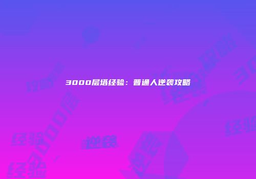 3000层塔经验：普通人逆袭攻略