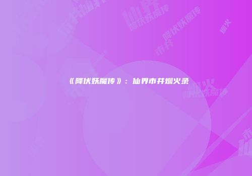 《降伏妖魔传》：仙界市井烟火录