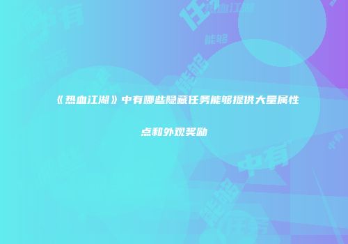 《热血江湖》中有哪些隐藏任务能够提供大量属性点和外观奖励