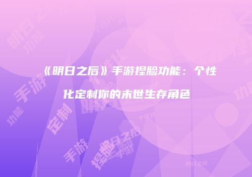 《明日之后》手游捏脸功能：个性化定制你的末世生存角色