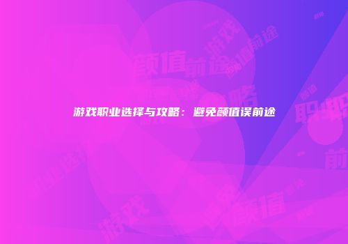 游戏职业选择与攻略：避免颜值误前途