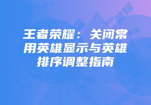 王者荣耀：关闭常用英雄显示与英雄排序调整指南