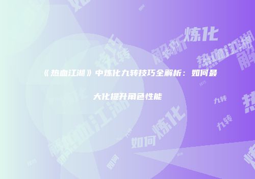 《热血江湖》中炼化九转技巧全解析：如何最大化提升角色性能